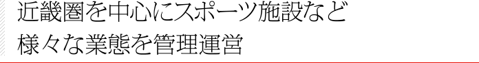 近畿圏を中心にスポーツ施設や宿泊施設など様々な業態を管理運営