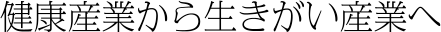 健康産業から生きがい産業へ