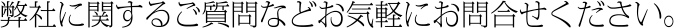 弊社に関するご質問などお気軽にお問合せください。