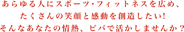 あらゆる人にスポーツ･フィットネスを広め、たくさんの笑顔と感動を創造したい！そんなあなたの情熱、ビバで活かしませんか？